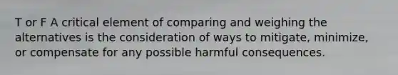 T or F A critical element of comparing and weighing the alternatives is the consideration of ways to mitigate, minimize, or compensate for any possible harmful consequences.