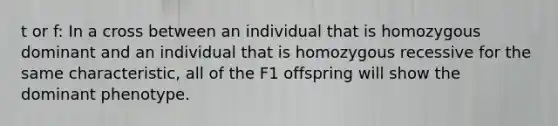 t or f: In a cross between an individual that is homozygous dominant and an individual that is homozygous recessive for the same characteristic, all of the F1 offspring will show the dominant phenotype.