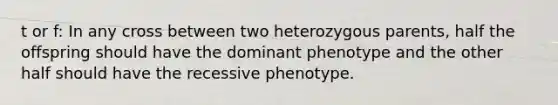 t or f: In any cross between two heterozygous parents, half the offspring should have the dominant phenotype and the other half should have the recessive phenotype.