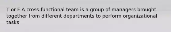 T or F A cross-functional team is a group of managers brought together from different departments to perform organizational tasks