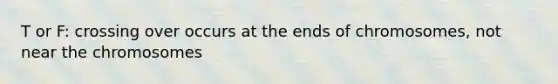 T or F: crossing over occurs at the ends of chromosomes, not near the chromosomes