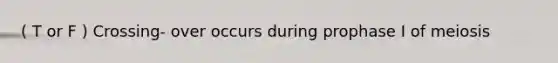 ( T or F ) Crossing- over occurs during prophase I of meiosis