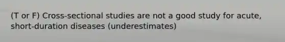 (T or F) Cross-sectional studies are not a good study for acute, short-duration diseases (underestimates)