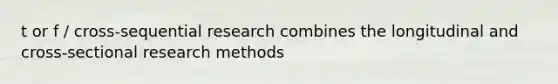 t or f / cross-sequential research combines the longitudinal and cross-sectional research methods