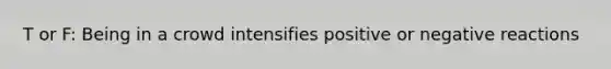 T or F: Being in a crowd intensifies positive or negative reactions