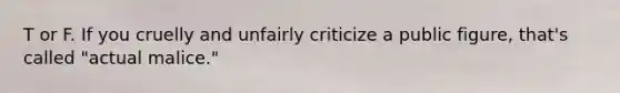 T or F. If you cruelly and unfairly criticize a public figure, that's called "actual malice."