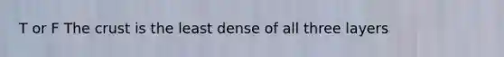 T or F The crust is the least dense of all three layers