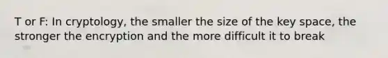 T or F: In cryptology, the smaller the size of the key space, the stronger the encryption and the more difficult it to break