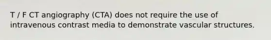 T / F CT angiography (CTA) does not require the use of intravenous contrast media to demonstrate vascular structures.