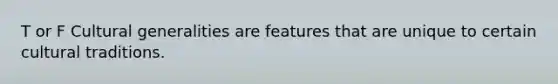 T or F Cultural generalities are features that are unique to certain cultural traditions.