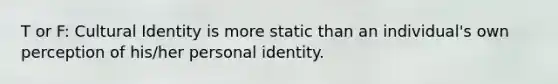 T or F: Cultural Identity is more static than an individual's own perception of his/her personal identity.