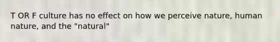 T OR F culture has no effect on how we perceive nature, human nature, and the "natural"