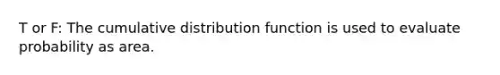 T or F: The cumulative distribution function is used to evaluate probability as area.