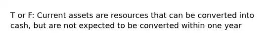 T or F: Current assets are resources that can be converted into cash, but are not expected to be converted within one year