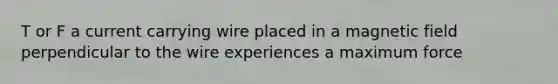 T or F a current carrying wire placed in a magnetic field perpendicular to the wire experiences a maximum force