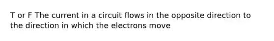 T or F The current in a circuit flows in the opposite direction to the direction in which the electrons move