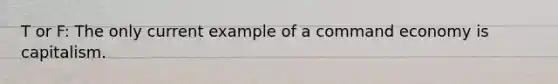 T or F: The only current example of a command economy is capitalism.