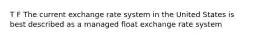 T F The current exchange rate system in the United States is best described as a managed float exchange rate system