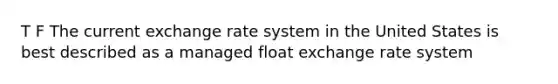 T F The current exchange rate system in the United States is best described as a managed float exchange rate system