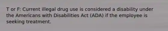 T or F: Current illegal drug use is considered a disability under the Americans with Disabilities Act (ADA) if the employee is seeking treatment.