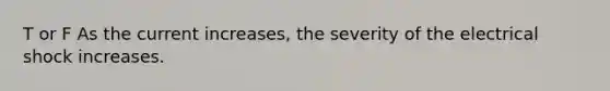 T or F As the current increases, the severity of the electrical shock increases.