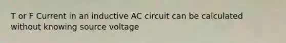 T or F Current in an inductive AC circuit can be calculated without knowing source voltage