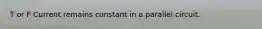 T or F Current remains constant in a parallel circuit.