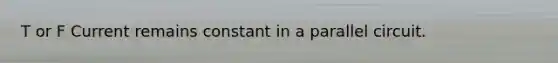 T or F Current remains constant in a parallel circuit.