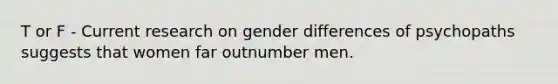 T or F - Current research on gender differences of psychopaths suggests that women far outnumber men.