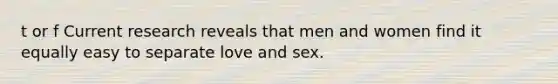 t or f Current research reveals that men and women find it equally easy to separate love and sex.