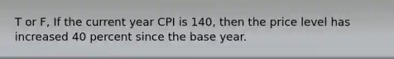 T or F, If the current year CPI is 140, then the price level has increased 40 percent since the base year.