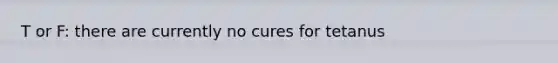 T or F: there are currently no cures for tetanus