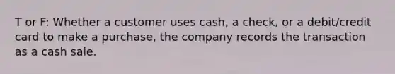 T or F: Whether a customer uses cash, a check, or a debit/credit card to make a purchase, the company records the transaction as a cash sale.