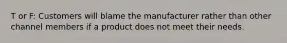 T or F: Customers will blame the manufacturer rather than other channel members if a product does not meet their needs.