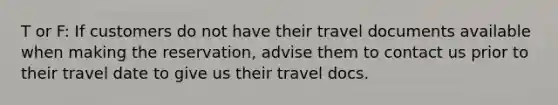 T or F: If customers do not have their travel documents available when making the reservation, advise them to contact us prior to their travel date to give us their travel docs.