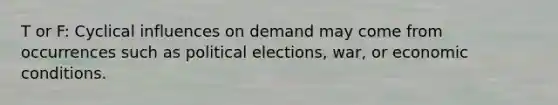 T or F: Cyclical influences on demand may come from occurrences such as political elections, war, or economic conditions.