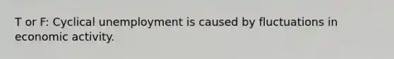 T or F: Cyclical unemployment is caused by fluctuations in economic activity.