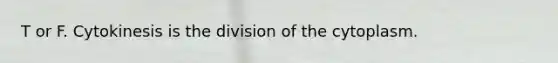 T or F. Cytokinesis is the division of the cytoplasm.