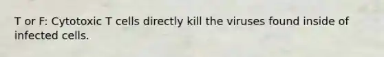 T or F: Cytotoxic T cells directly kill the viruses found inside of infected cells.