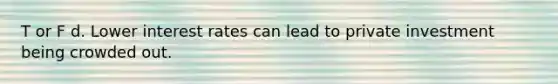 T or F d. Lower interest rates can lead to private investment being crowded out.