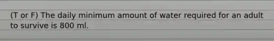 (T or F) The daily minimum amount of water required for an adult to survive is 800 ml.