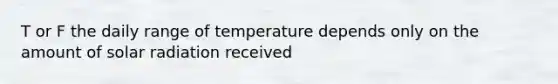 T or F the daily range of temperature depends only on the amount of solar radiation received