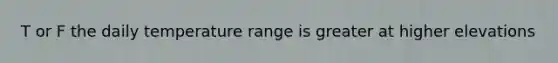 T or F the daily temperature range is greater at higher elevations