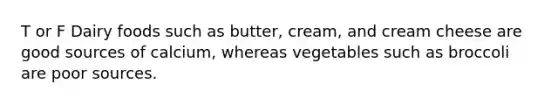 T or F Dairy foods such as butter, cream, and cream cheese are good sources of calcium, whereas vegetables such as broccoli are poor sources.