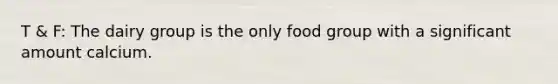 T & F: The dairy group is the only food group with a significant amount calcium.