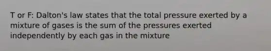 T or F: Dalton's law states that the total pressure exerted by a mixture of gases is the sum of the pressures exerted independently by each gas in the mixture