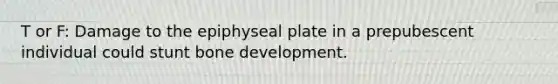 T or F: Damage to the epiphyseal plate in a prepubescent individual could stunt bone development.