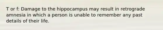 T or f: Damage to the hippocampus may result in retrograde amnesia in which a person is unable to remember any past details of their life.