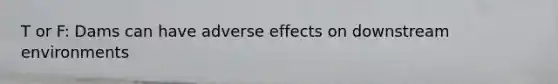 T or F: Dams can have adverse effects on downstream environments