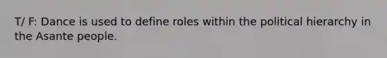 T/ F: Dance is used to define roles within the political hierarchy in the Asante people.